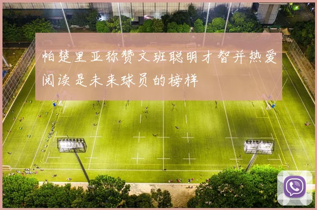 帕楚里亚称赞文班聪明才智并热爱阅读是未来球员的榜样