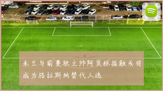 米兰与前曼联主帅阿莫林接触或将成为格拉斯纳替代人选