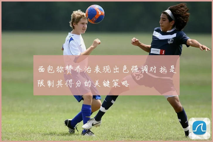 面包称赞乔治表现出色强调对抗是限制其得分的关键策略