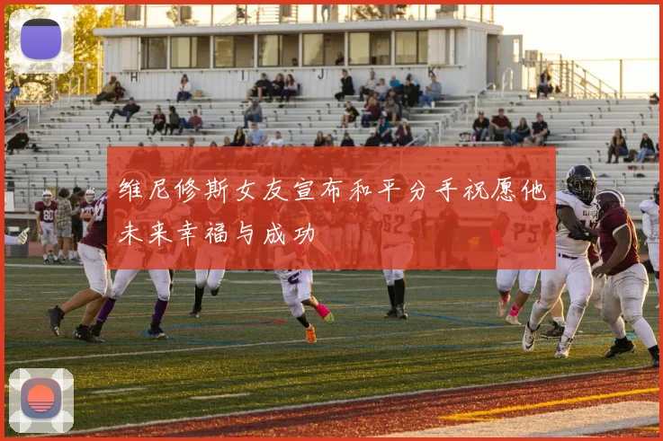 维尼修斯女友宣布和平分手祝愿他未来幸福与成功