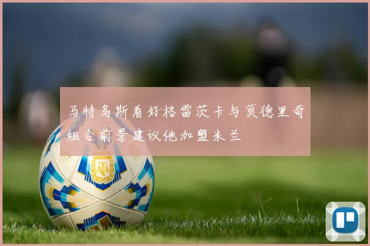 马特乌斯看好格雷茨卡与莫德里奇组合前景建议他加盟米兰