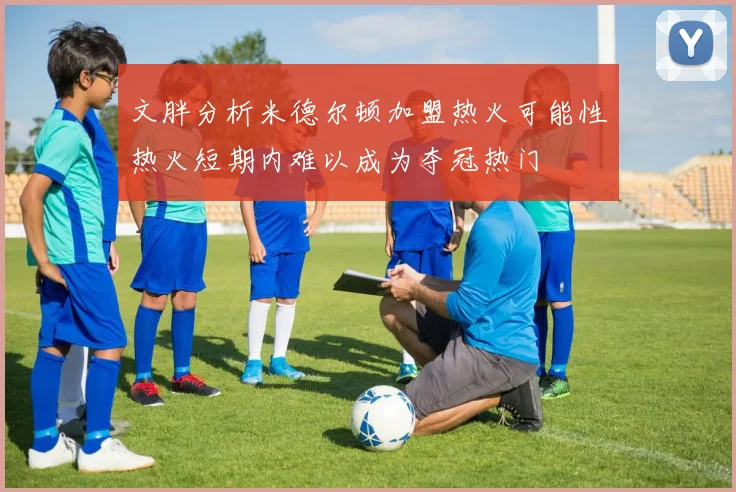 文胖分析米德尔顿加盟热火可能性热火短期内难以成为夺冠热门