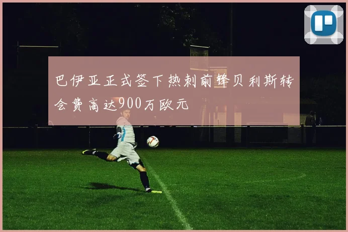 巴伊亚正式签下热刺前锋贝利斯转会费高达900万欧元