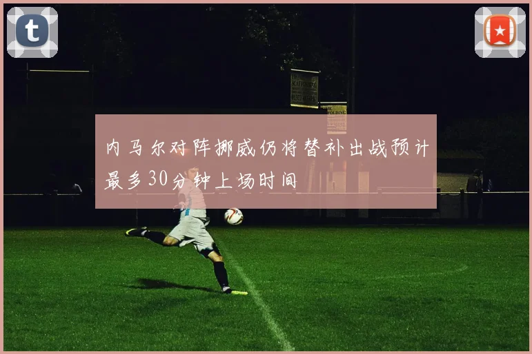 内马尔对阵挪威仍将替补出战预计最多30分钟上场时间