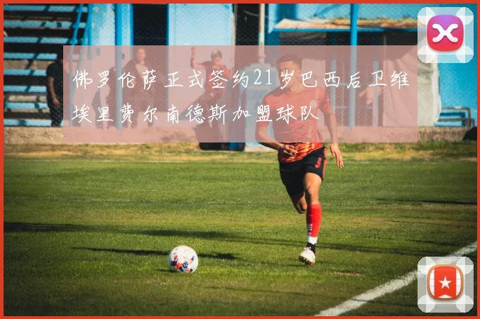 佛罗伦萨正式签约21岁巴西后卫维埃里费尔南德斯加盟球队