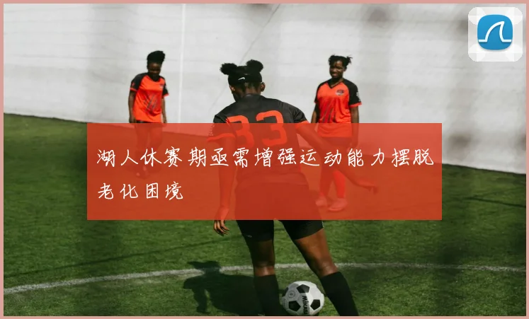 湖人休赛期亟需增强运动能力摆脱老化困境