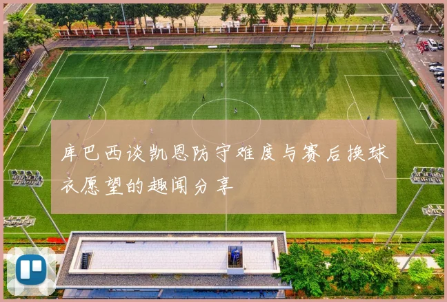 库巴西谈凯恩防守难度与赛后换球衣愿望的趣闻分享