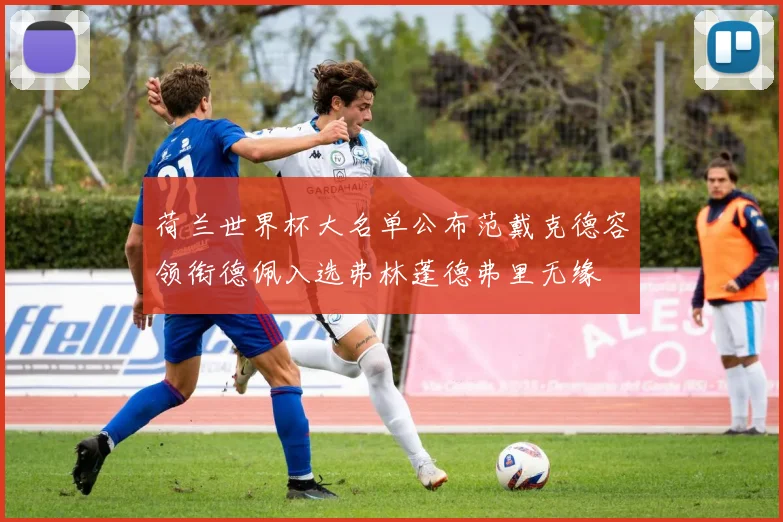 荷兰世界杯大名单公布范戴克德容领衔德佩入选弗林蓬德弗里无缘