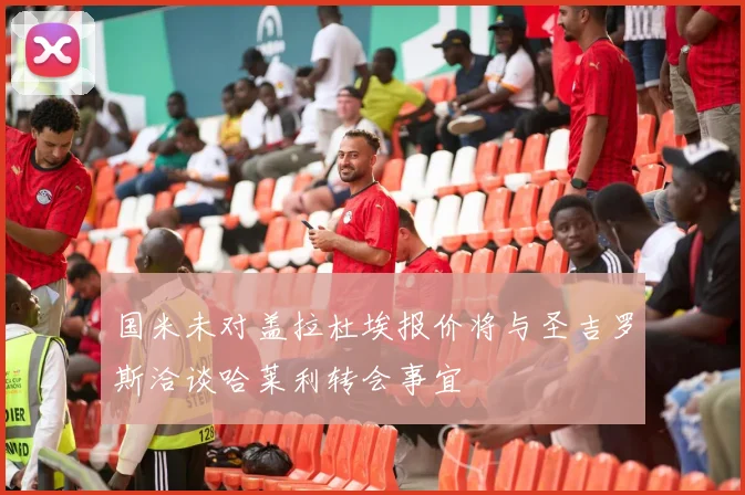 国米未对盖拉杜埃报价将与圣吉罗斯洽谈哈莱利转会事宜