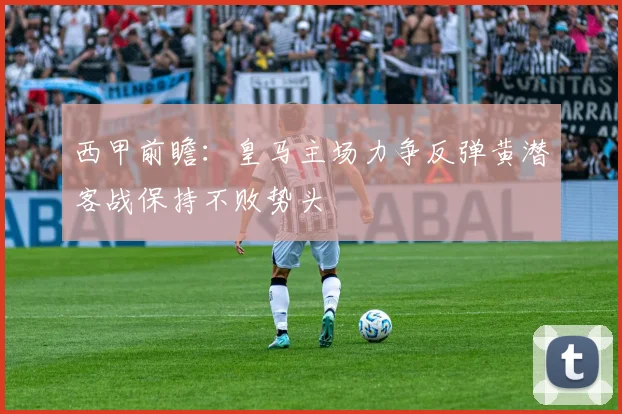 西甲前瞻：皇马主场力争反弹黄潜客战保持不败势头