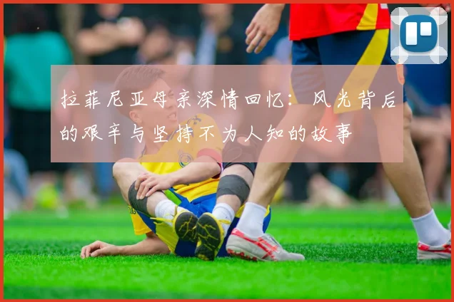 拉菲尼亚母亲深情回忆：风光背后的艰辛与坚持不为人知的故事