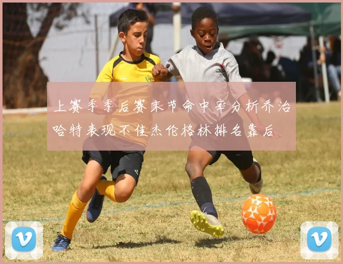 上赛季季后赛末节命中率分析乔治哈特表现不佳杰伦格林排名靠后