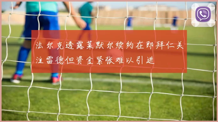 法尔克透露莱默尔续约在即拜仁关注雷德但资金紧张难以引进