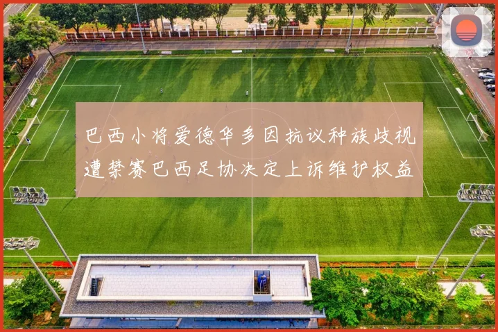 巴西小将爱德华多因抗议种族歧视遭禁赛巴西足协决定上诉维护权益