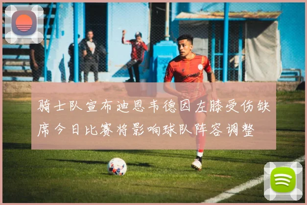 骑士队宣布迪恩韦德因左膝受伤缺席今日比赛将影响球队阵容调整