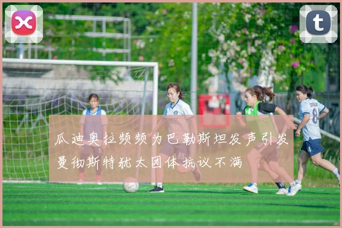 瓜迪奥拉频频为巴勒斯坦发声引发曼彻斯特犹太团体抗议不满