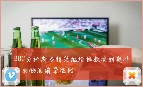BBC分析斯洛特若继续执教埃利奥特在利物浦前景堪忧