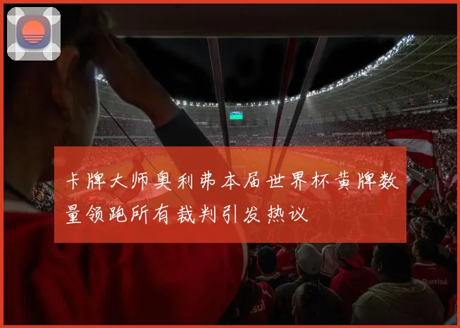 卡牌大师奥利弗本届世界杯黄牌数量领跑所有裁判引发热议