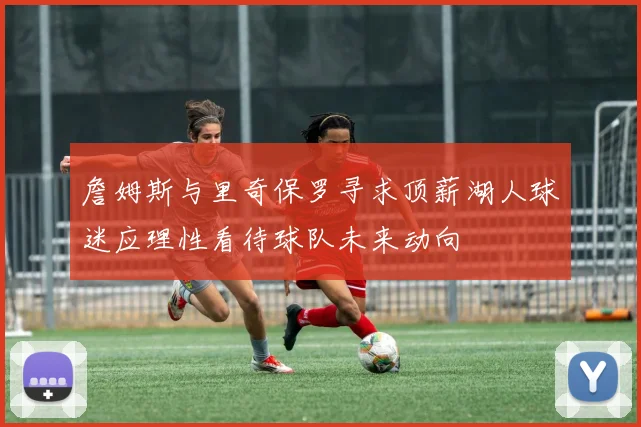 詹姆斯与里奇保罗寻求顶薪湖人球迷应理性看待球队未来动向