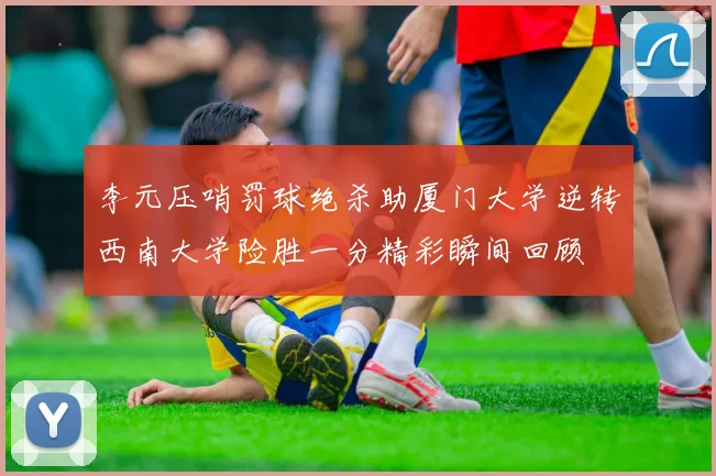 李元压哨罚球绝杀助厦门大学逆转西南大学险胜一分精彩瞬间回顾
