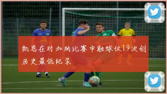 凯恩在对加纳比赛中触球仅19次创历史最低纪录