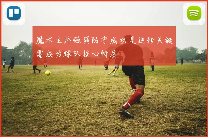 魔术主帅强调防守成功是逆转关键需成为球队核心特质
