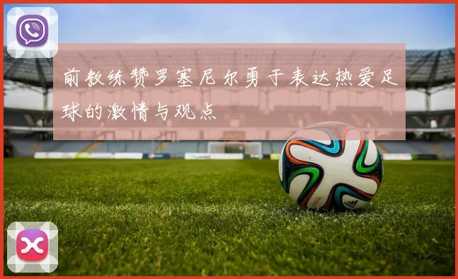 前教练赞罗塞尼尔勇于表达热爱足球的激情与观点