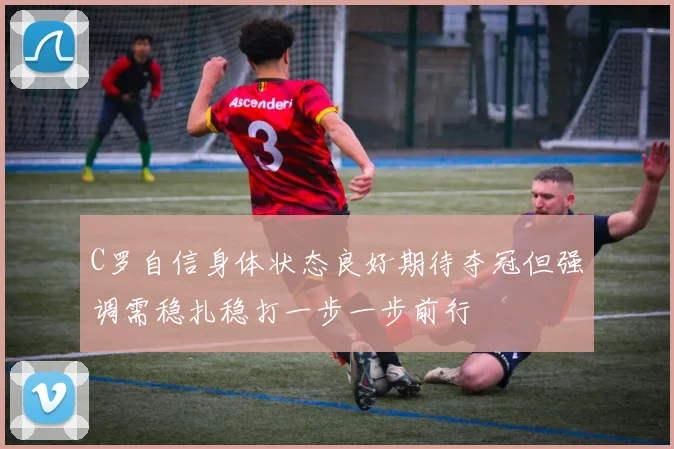 C罗自信身体状态良好期待夺冠但强调需稳扎稳打一步一步前行