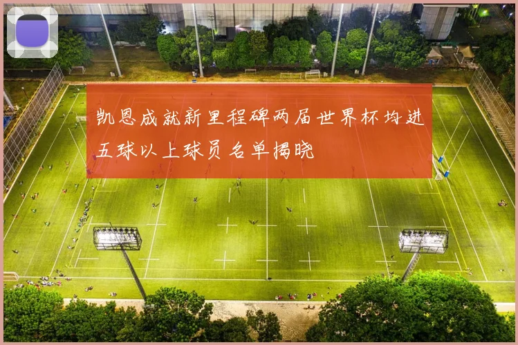 凯恩成就新里程碑两届世界杯均进五球以上球员名单揭晓