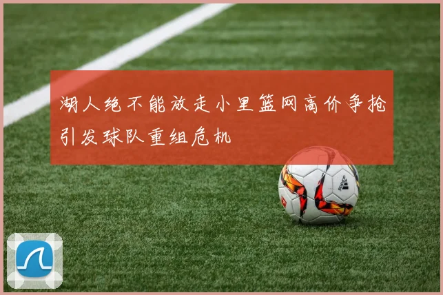 湖人绝不能放走小里篮网高价争抢引发球队重组危机